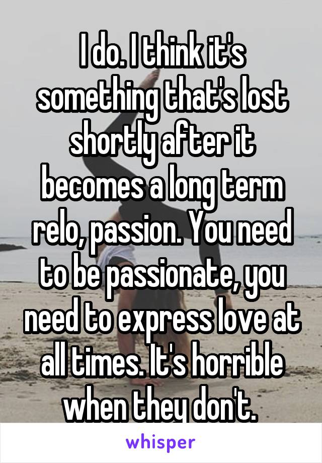 I do. I think it's something that's lost shortly after it becomes a long term relo, passion. You need to be passionate, you need to express love at all times. It's horrible when they don't. 