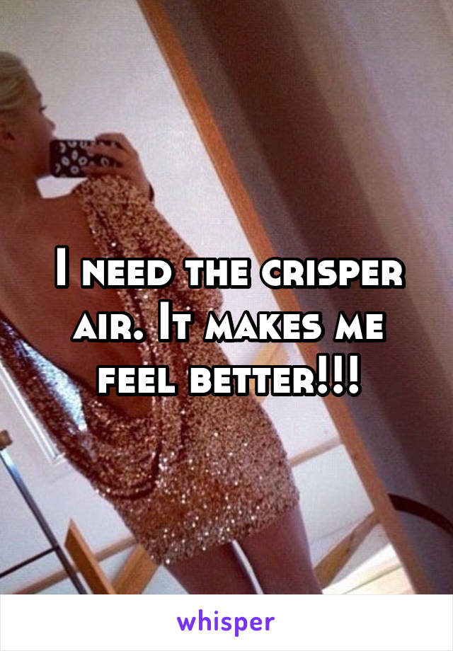 I need the crisper air. It makes me feel better!!!