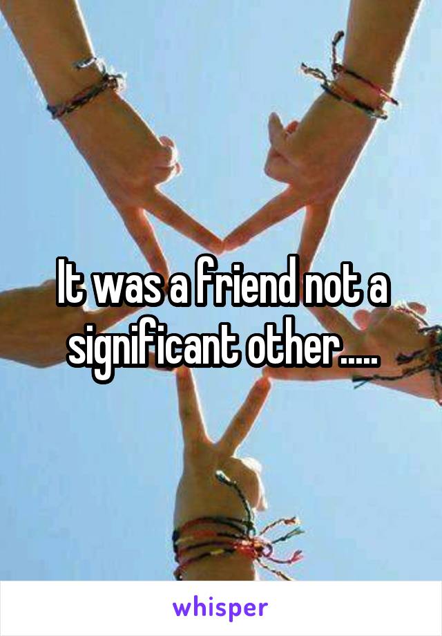 It was a friend not a significant other.....