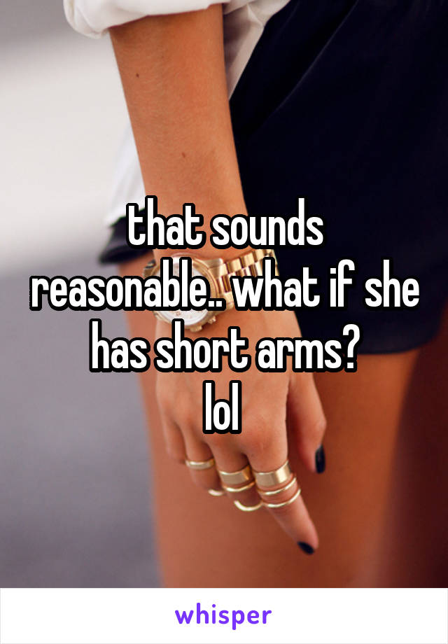 that sounds reasonable.. what if she has short arms?
lol 