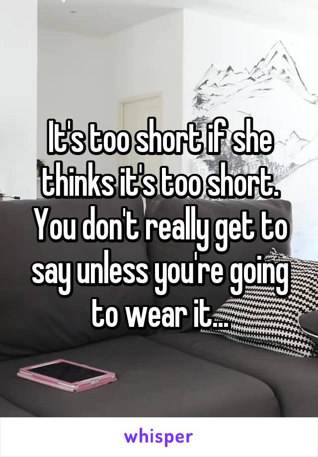 It's too short if she thinks it's too short. You don't really get to say unless you're going to wear it...