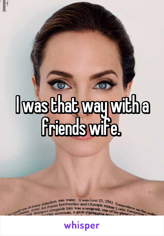 I was that way with a friends wife. 