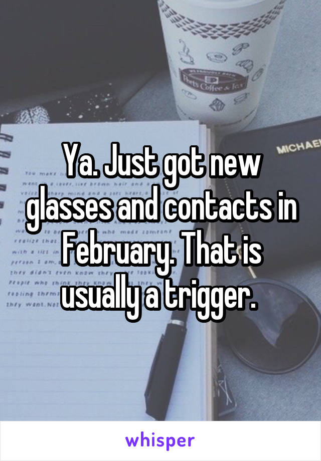 Ya. Just got new glasses and contacts in February. That is usually a trigger. 