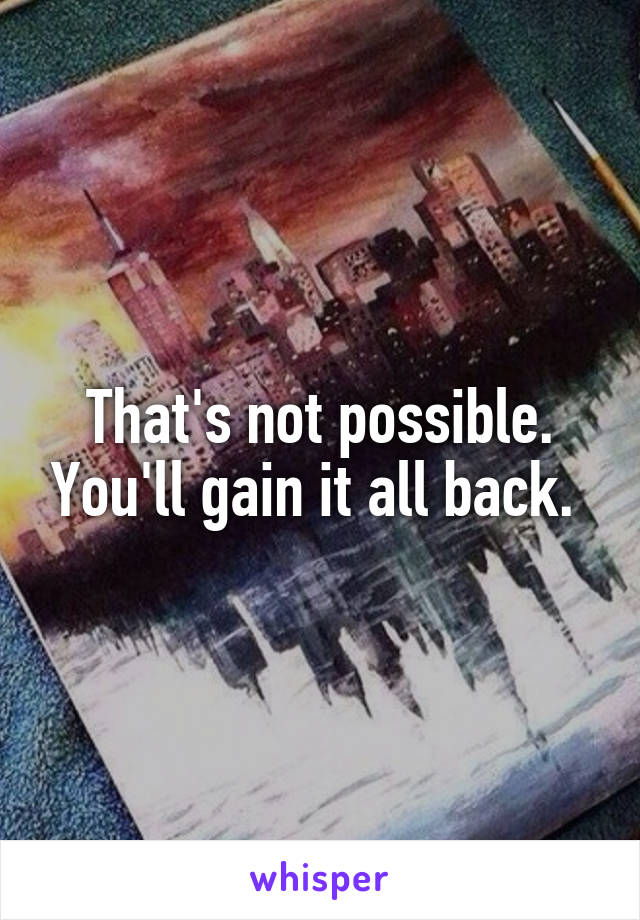 That's not possible. You'll gain it all back. 