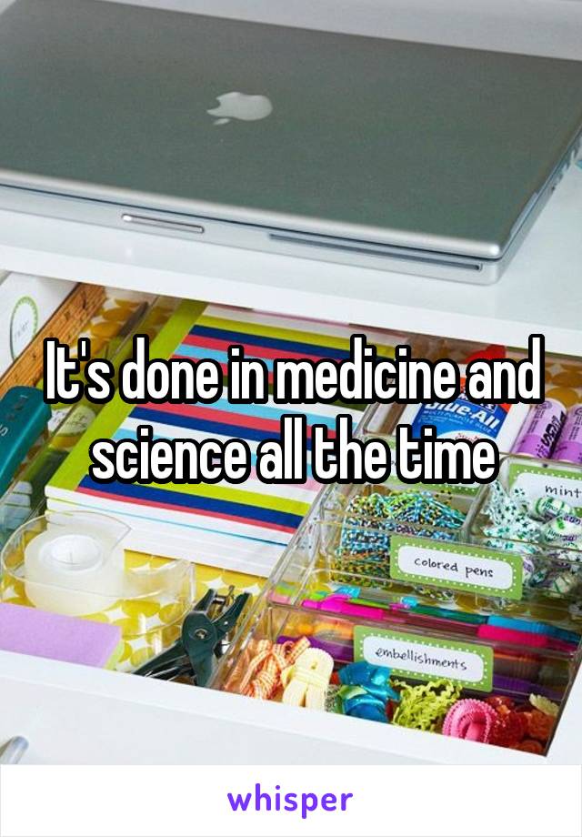 It's done in medicine and science all the time