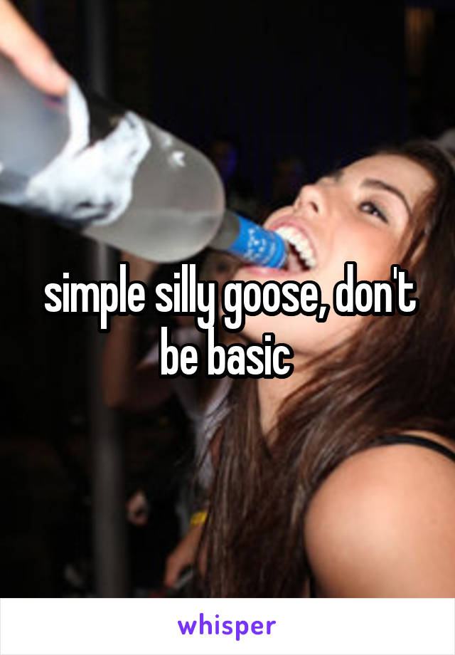 simple silly goose, don't be basic 