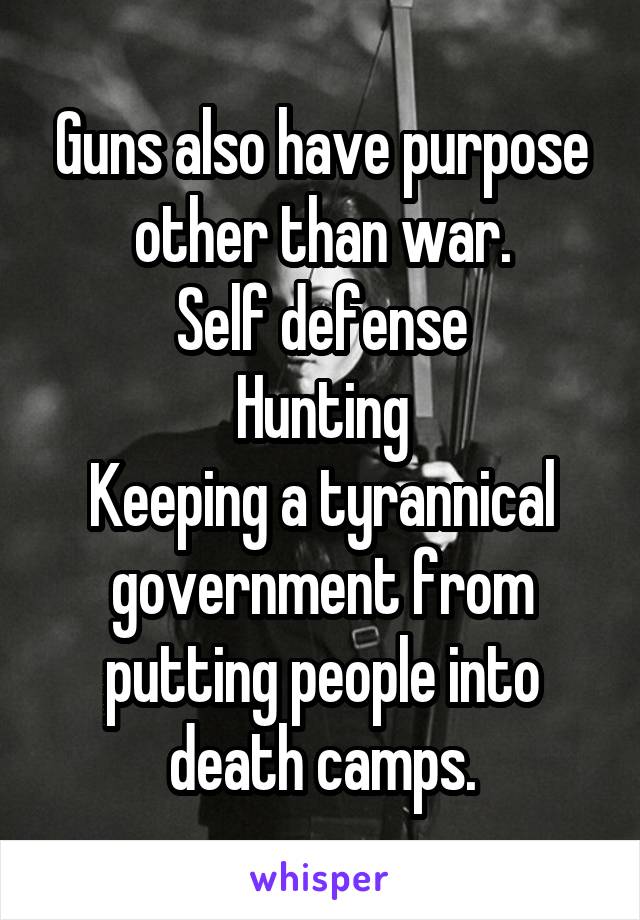 Guns also have purpose other than war.
Self defense
Hunting
Keeping a tyrannical government from putting people into death camps.