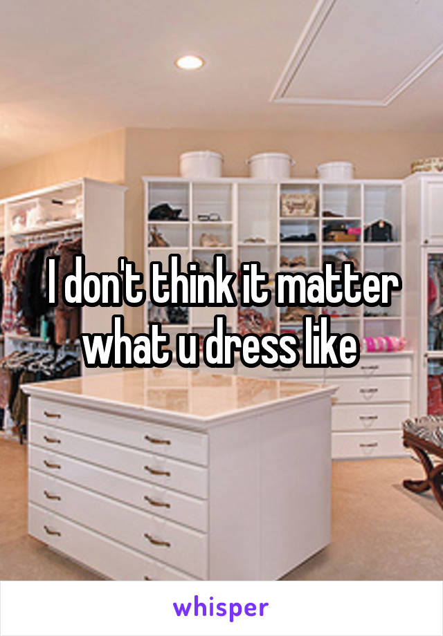 I don't think it matter what u dress like 