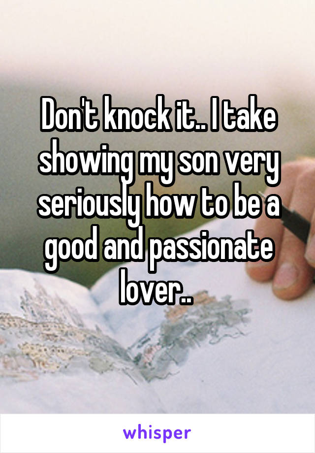 Don't knock it.. I take showing my son very seriously how to be a good and passionate lover.. 
