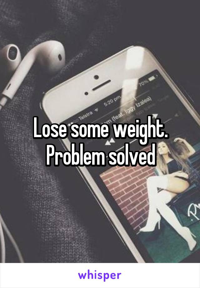 Lose some weight. Problem solved