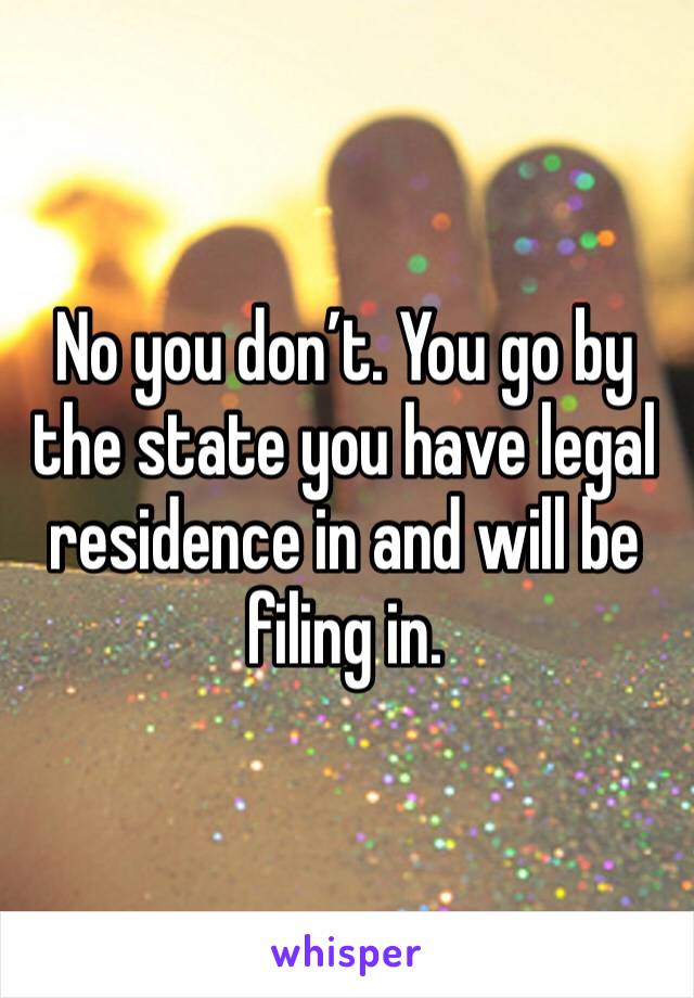No you don’t. You go by the state you have legal residence in and will be filing in. 