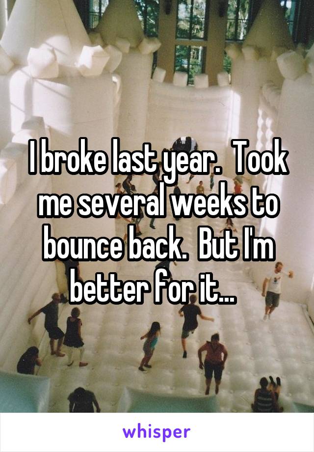 I broke last year.  Took me several weeks to bounce back.  But I'm better for it...  
