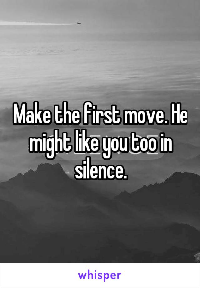 Make the first move. He might like you too in silence.