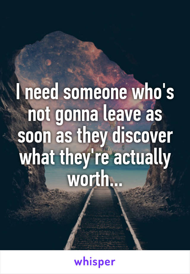 I need someone who's not gonna leave as soon as they discover what they're actually worth...