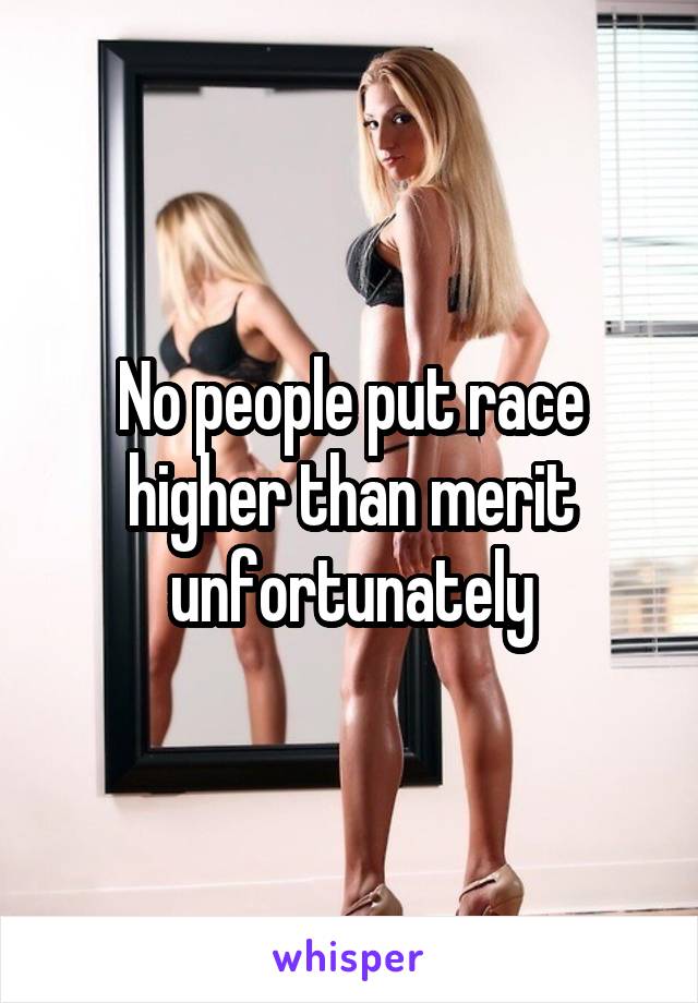 No people put race higher than merit unfortunately