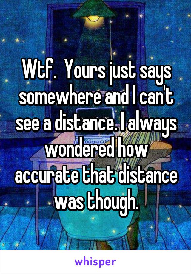 Wtf.  Yours just says somewhere and I can't see a distance. I always wondered how accurate that distance was though.