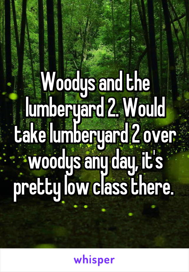 Woodys and the lumberyard 2. Would take lumberyard 2 over woodys any day, it's pretty low class there. 