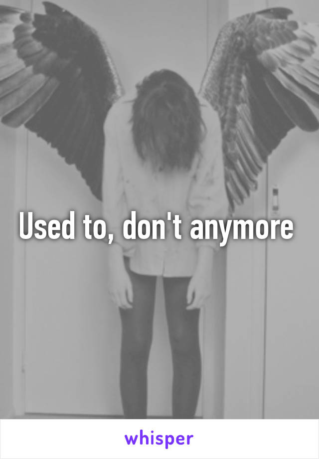 Used to, don't anymore 