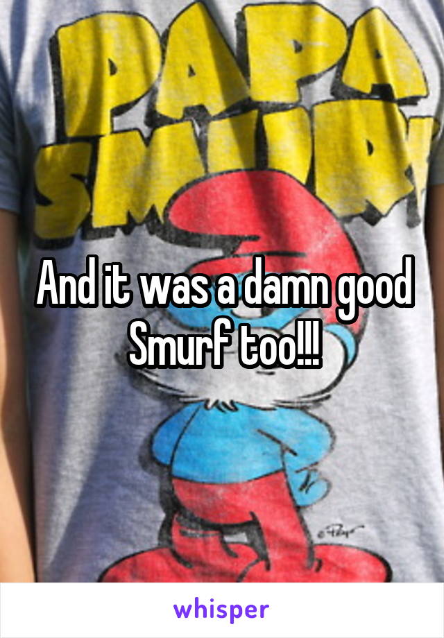 And it was a damn good Smurf too!!!