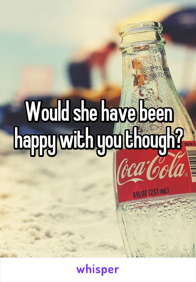Would she have been happy with you though? 