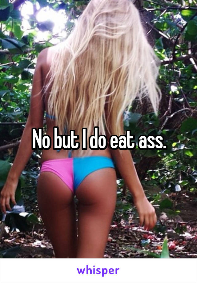 No but I do eat ass.