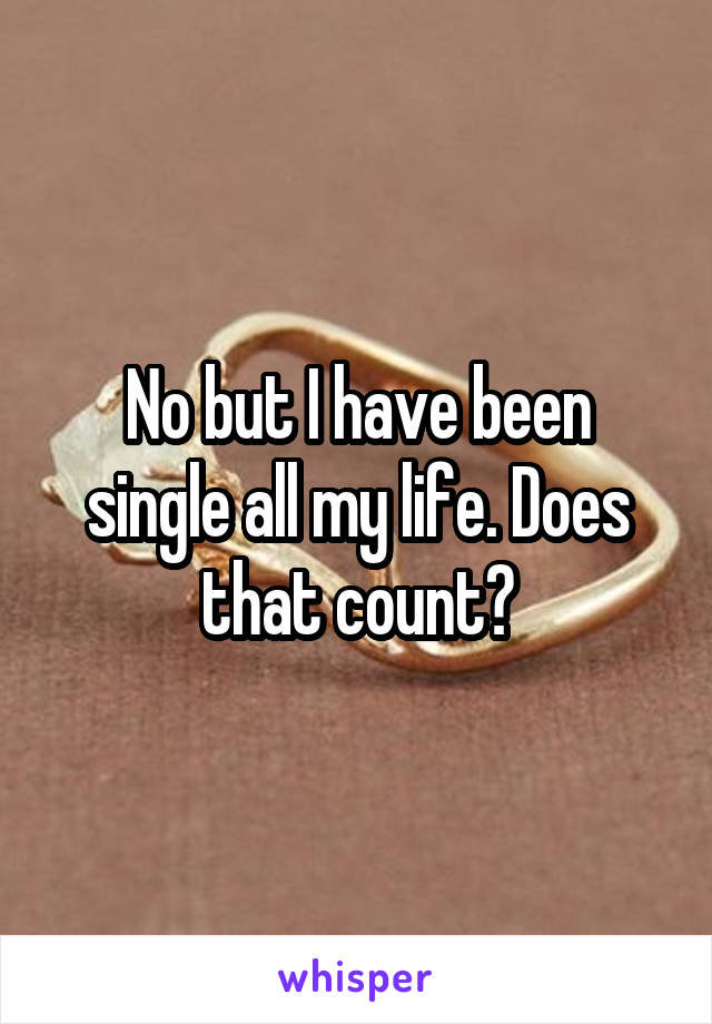 No but I have been single all my life. Does that count?