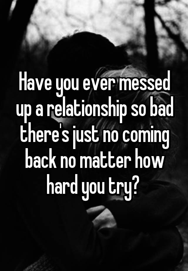 have-you-ever-messed-up-a-relationship-so-bad-there-s-just-no-coming