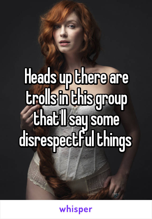 Heads up there are trolls in this group that'll say some disrespectful things 