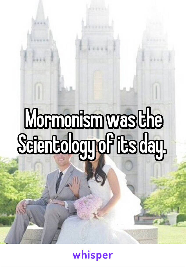 Mormonism was the Scientology of its day. 