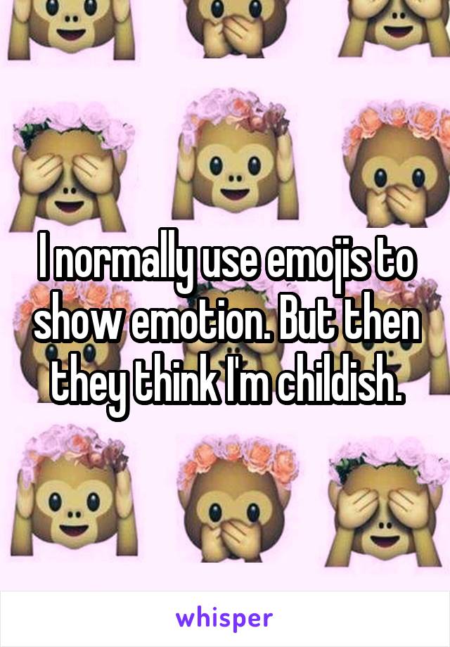 I normally use emojis to show emotion. But then they think I'm childish.