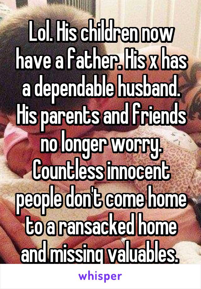 Lol. His children now have a father. His x has a dependable husband. His parents and friends no longer worry. Countless innocent people don't come home to a ransacked home and missing valuables. 