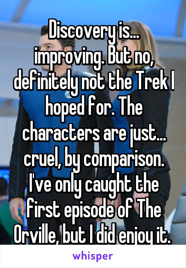 Discovery is... improving. But no, definitely not the Trek I hoped for. The characters are just... cruel, by comparison. I've only caught the first episode of The Orville, but I did enjoy it. 