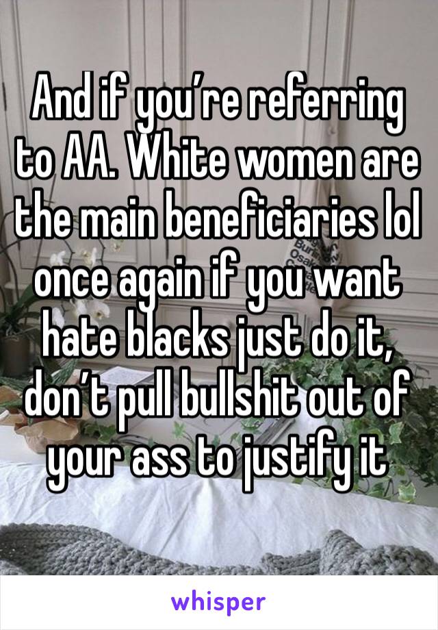 And if you’re referring to AA. White women are the main beneficiaries lol once again if you want hate blacks just do it, don’t pull bullshit out of your ass to justify it 