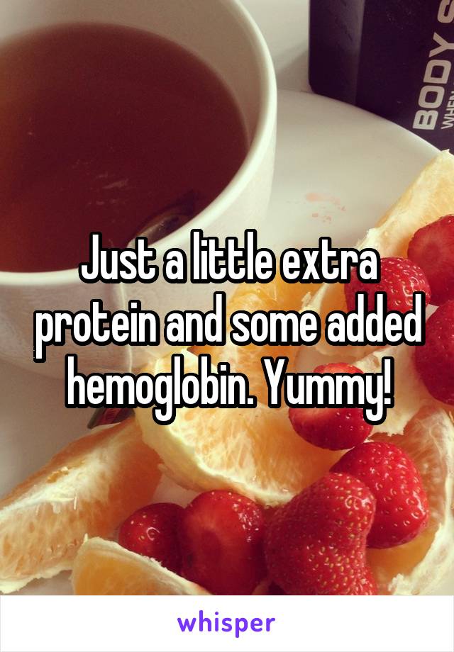 Just a little extra protein and some added hemoglobin. Yummy!