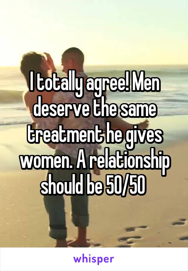 I totally agree! Men deserve the same treatment he gives women. A relationship should be 50/50 