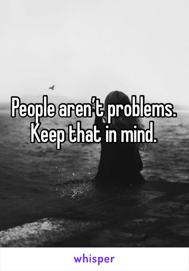 People aren’t problems. Keep that in mind.