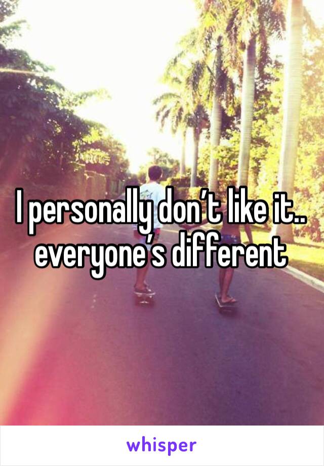 I personally don’t like it.. everyone’s different 
