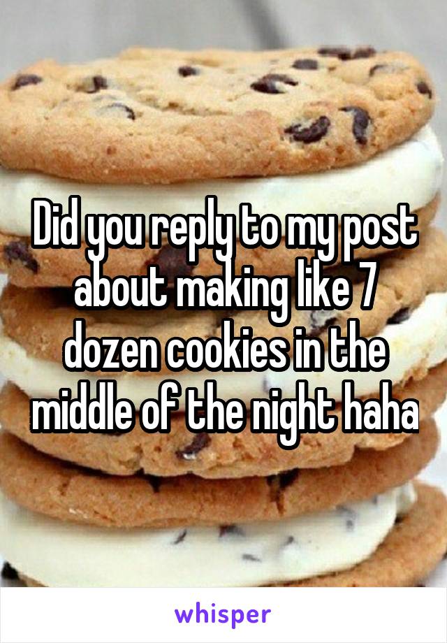 Did you reply to my post about making like 7 dozen cookies in the middle of the night haha