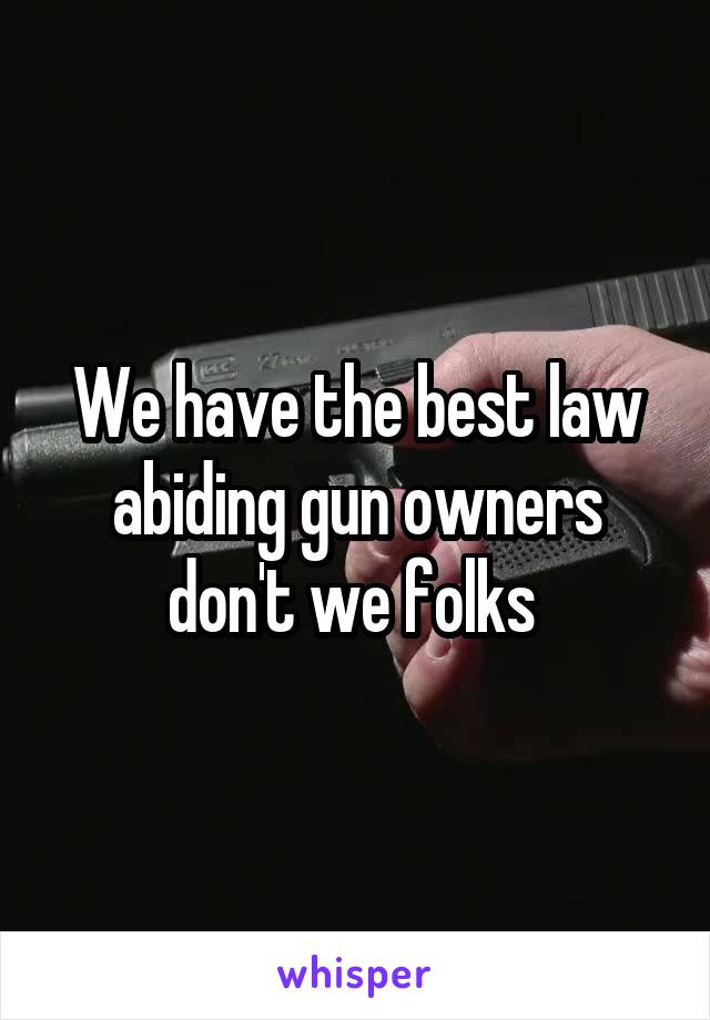 We have the best law abiding gun owners don't we folks 