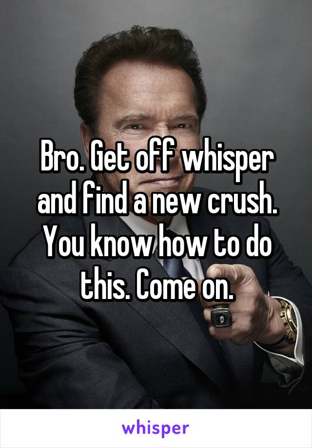 Bro. Get off whisper and find a new crush. You know how to do this. Come on.