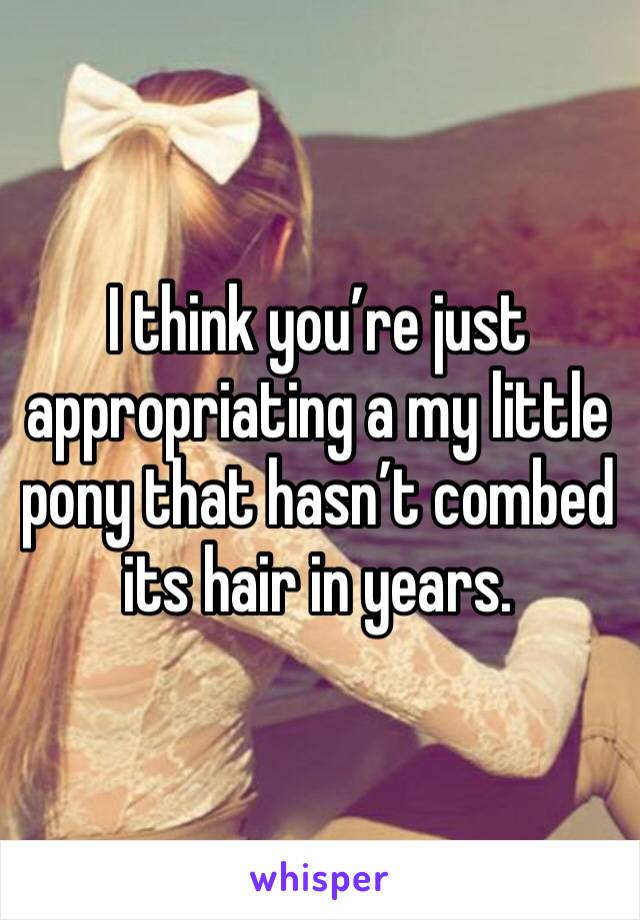 I think you’re just appropriating a my little pony that hasn’t combed its hair in years. 