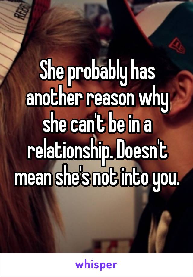 She probably has another reason why she can't be in a relationship. Doesn't mean she's not into you. 