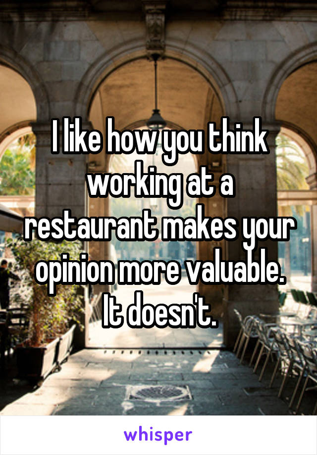 I like how you think working at a restaurant makes your opinion more valuable.
It doesn't.