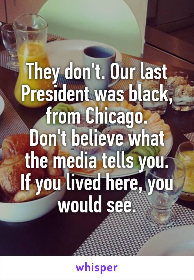 They don't. Our last President was black, from Chicago.
Don't believe what the media tells you.
If you lived here, you would see.