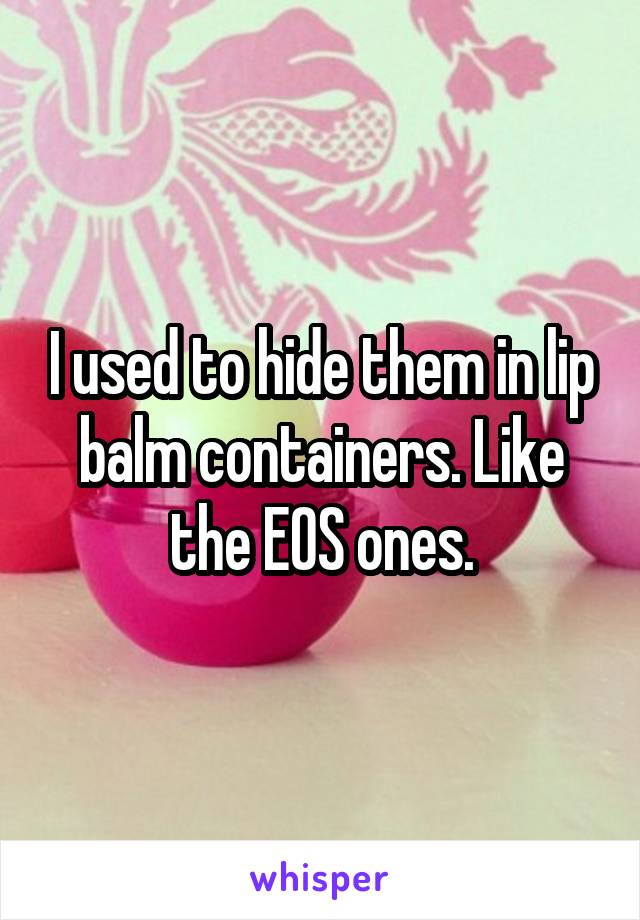 I used to hide them in lip balm containers. Like the EOS ones.