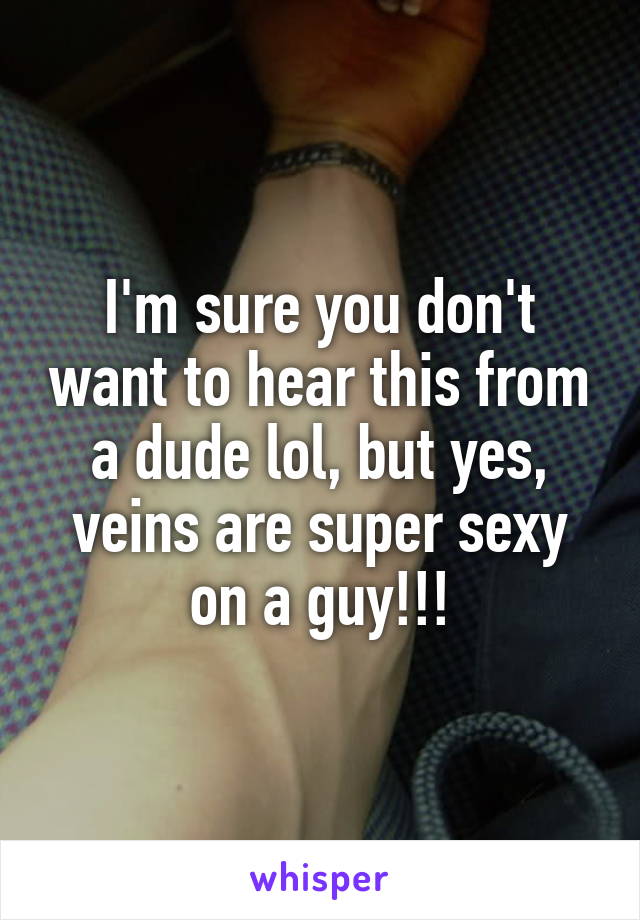 I'm sure you don't want to hear this from a dude lol, but yes, veins are super sexy on a guy!!!