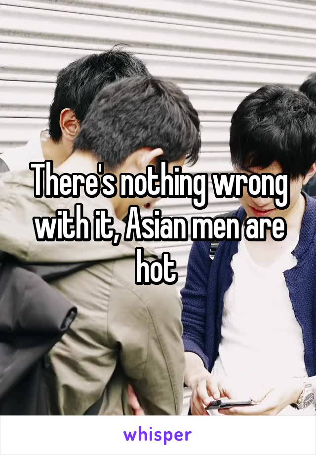 There's nothing wrong with it, Asian men are hot 