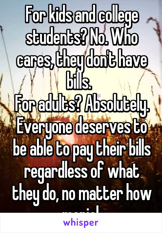 For kids and college students? No. Who cares, they don't have bills.  
For adults? Absolutely. Everyone deserves to be able to pay their bills regardless of what they do, no matter how menial.