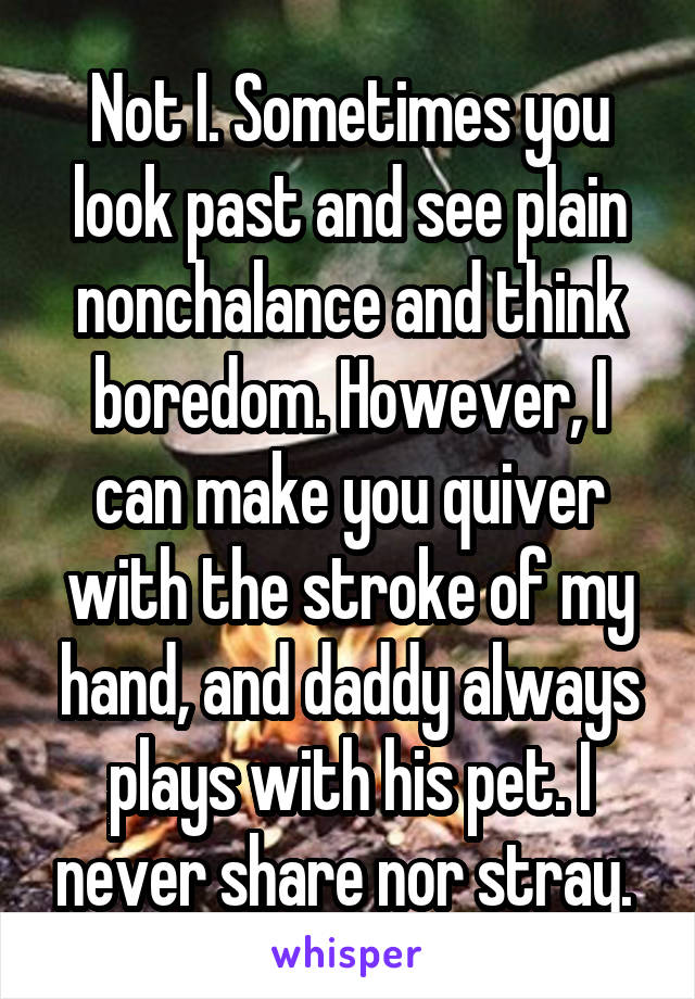 Not I. Sometimes you look past and see plain nonchalance and think boredom. However, I can make you quiver with the stroke of my hand, and daddy always plays with his pet. I never share nor stray. 