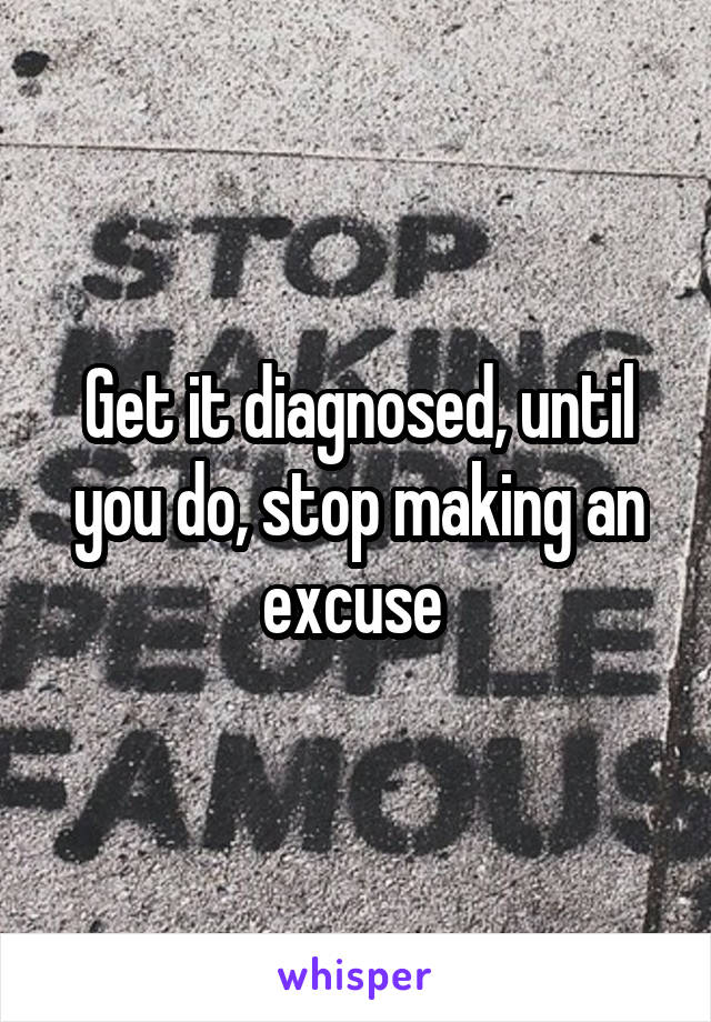 Get it diagnosed, until you do, stop making an excuse 